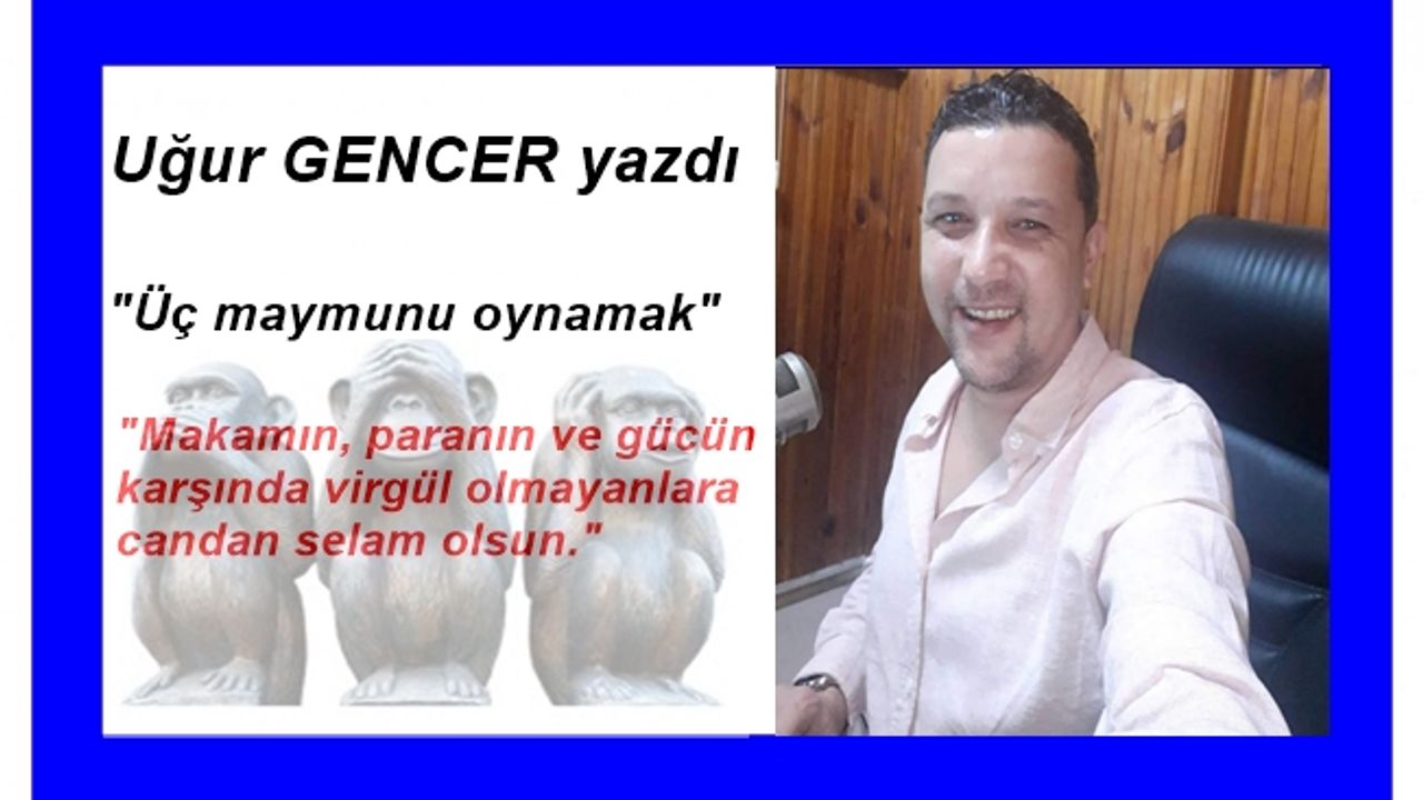 Uğur GENCER yazdı.. Üç maymunu oynamak