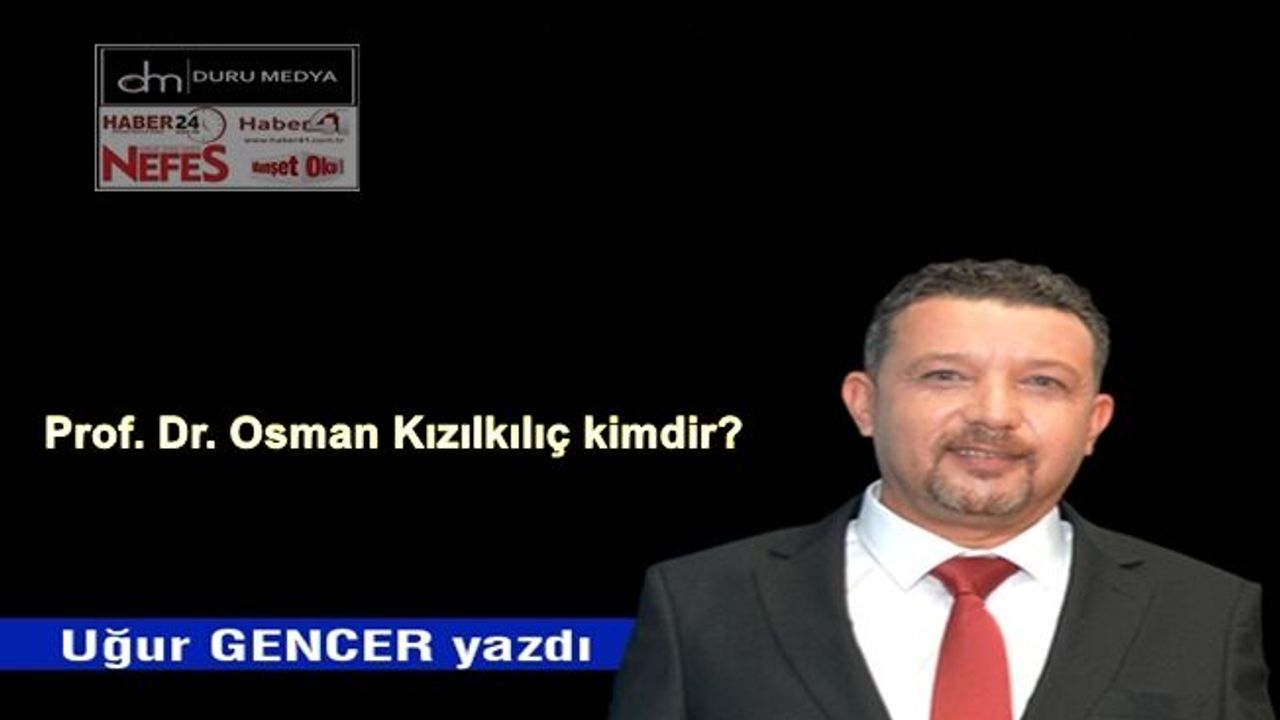 Uğur GENCER yazdı..Prof. Dr. Osman Kızılkılıç kimdir?